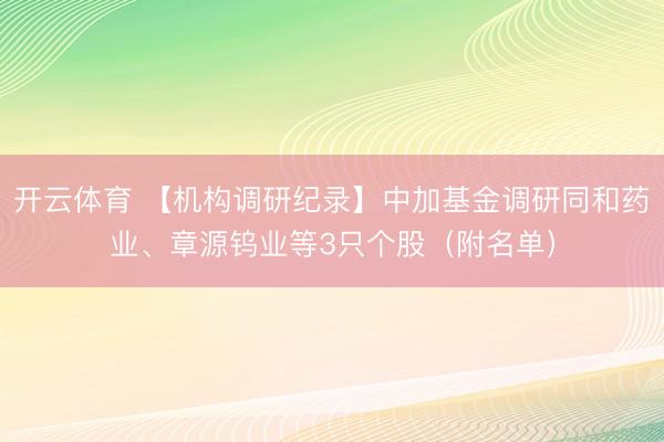 开云体育 【机构调研纪录】中加基金调研同和药业、章源钨业等3只个股(附名单)