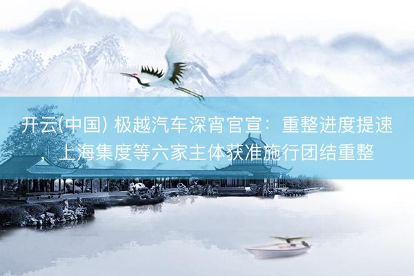 开云(中国) 极越汽车深宵官宣：重整进度提速，上海集度等六家主体获准施行团结重整