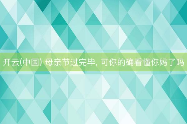 开云(中国) 母亲节过完毕, 可你的确看懂你妈了吗
