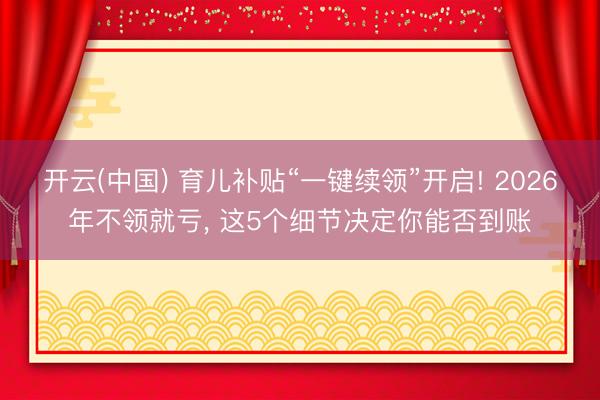 开云(中国) 育儿补贴“一键续领”开启! 2026年不领就亏, 这5个细节决定你能否到账