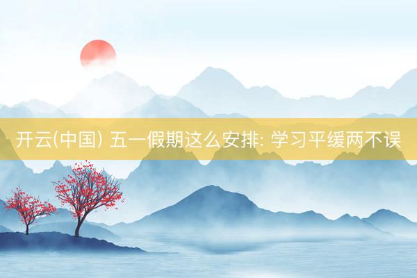 开云(中国) 五一假期这么安排: 学习平缓两不误
