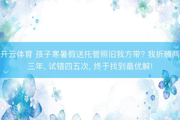 开云体育 孩子寒暑假送托管照旧我方带? 我折腾两三年， 试错四五次， 终于找到最优解!