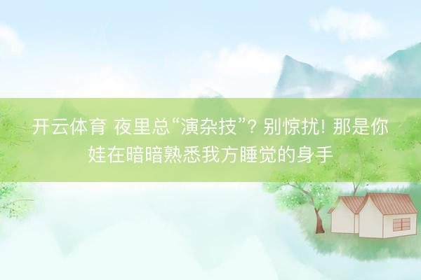 开云体育 夜里总“演杂技”? 别惊扰! 那是你娃在暗暗熟悉我方睡觉的身手