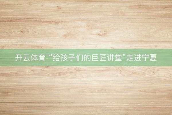 开云体育 “给孩子们的巨匠讲堂”走进宁夏