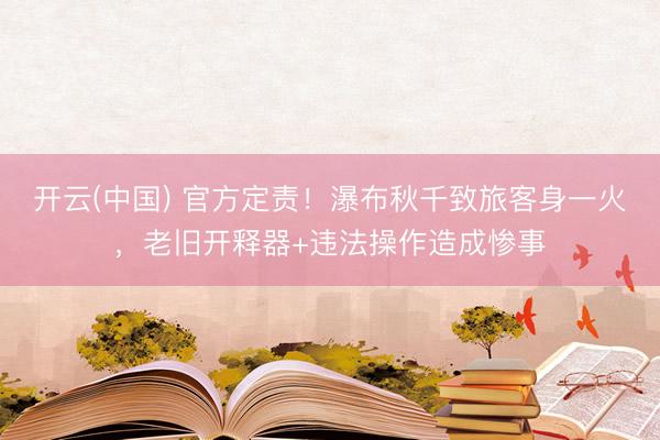 开云(中国) 官方定责！瀑布秋千致旅客身一火，老旧开释器+违法操作造成惨事