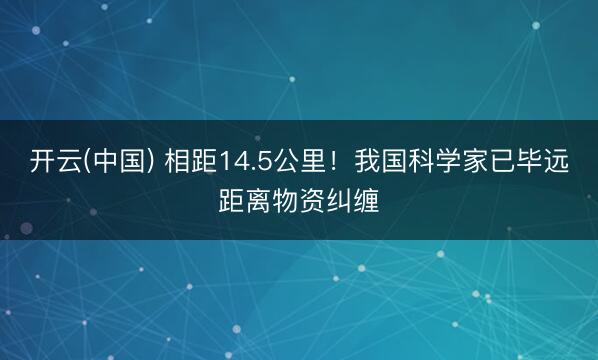 开云(中国) 相距14.5公里！我国科学家已毕远距离物资纠缠