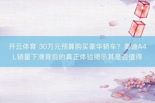 开云体育 30万元预算购买豪华轿车？奥迪A4L销量下滑背后的真正体验揭示其是否值得