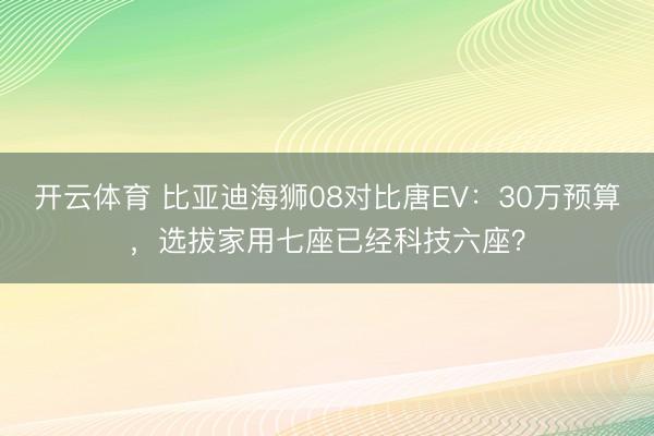开云体育 比亚迪海狮08对比唐EV：30万预算，选拔家用七座已经科技六座？