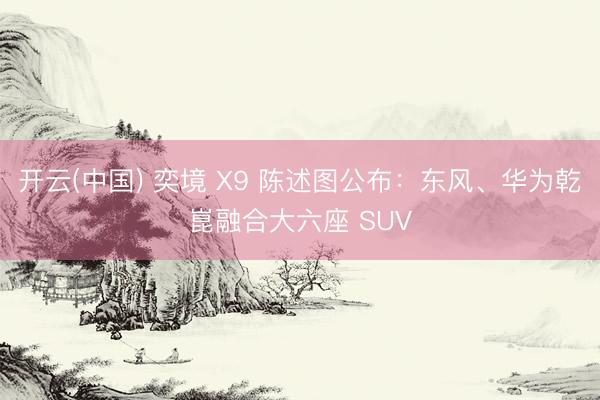 开云(中国) 奕境 X9 陈述图公布：东风、华为乾崑融合大六座 SUV