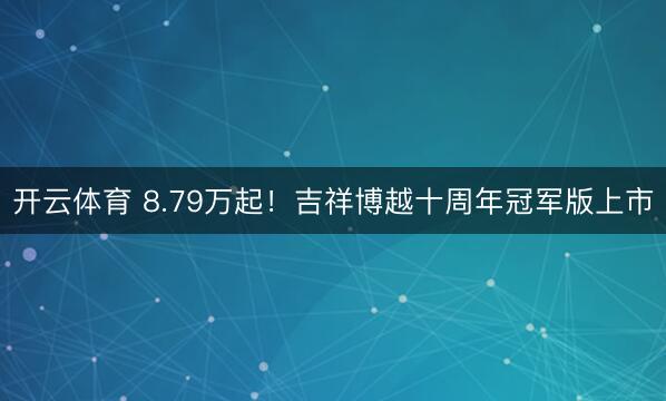 开云体育 8.79万起!吉祥博越十周年冠军版上市