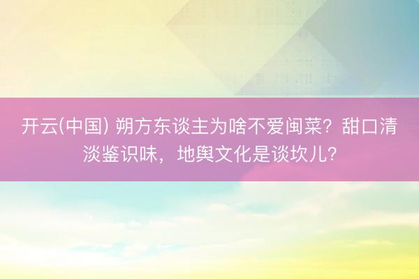 开云(中国) 朔方东谈主为啥不爱闽菜？甜口清淡鉴识味，地舆文化是谈坎儿？