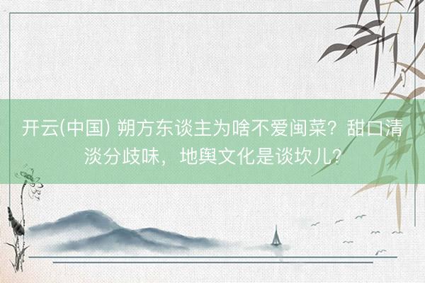 开云(中国) 朔方东谈主为啥不爱闽菜？甜口清淡分歧味，地舆文化是谈坎儿？