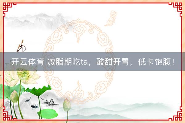开云体育 减脂期吃ta，酸甜开胃，低卡饱腹！