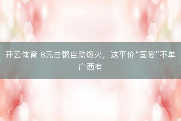 开云体育 8元白粥自助爆火，这平价“国宴”不单广西有