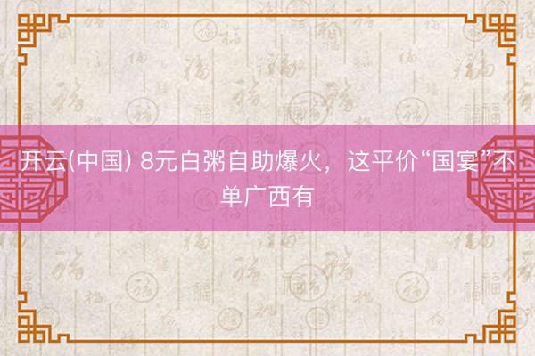 开云(中国) 8元白粥自助爆火，这平价“国宴”不单广西有