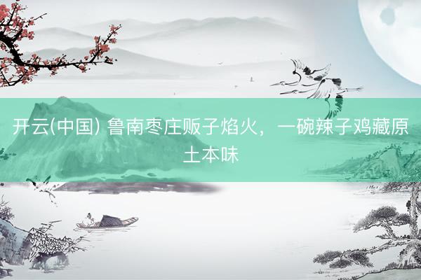 开云(中国) 鲁南枣庄贩子焰火，一碗辣子鸡藏原土本味