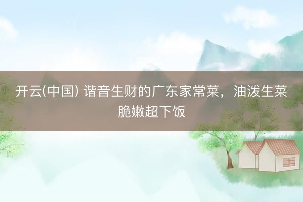 开云(中国) 谐音生财的广东家常菜，油泼生菜脆嫩超下饭