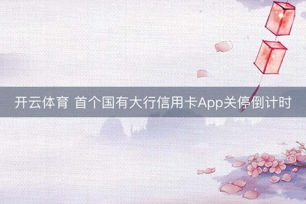 开云体育 首个国有大行信用卡App关停倒计时