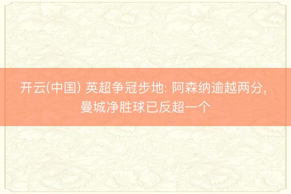 开云(中国) 英超争冠步地: 阿森纳逾越两分， 曼城净胜球已反超一个