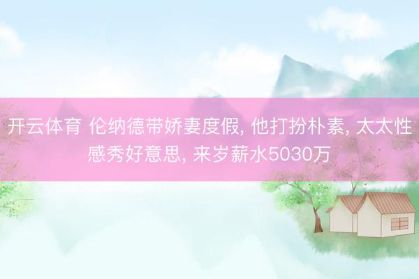 开云体育 伦纳德带娇妻度假， 他打扮朴素， 太太性感秀好意思， 来岁薪水5030万