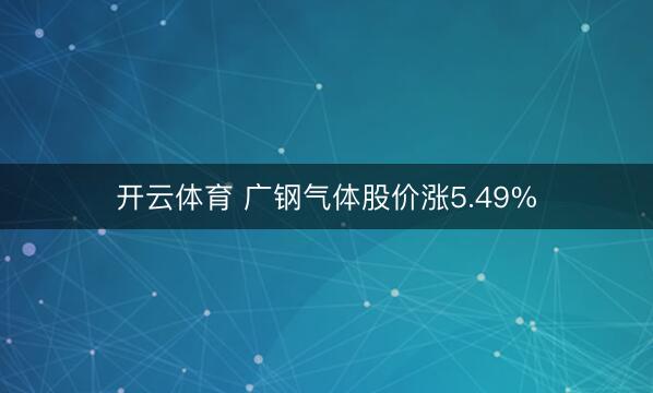 开云体育 广钢气体股价涨5.49%
