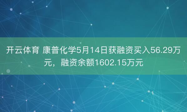 开云体育 康普化学5月14日获融资买入56.29万元，融资余额1602.15万元