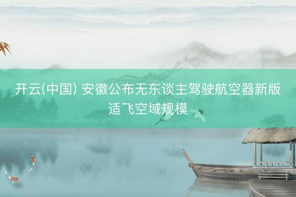 开云(中国) 安徽公布无东谈主驾驶航空器新版适飞空域规模
