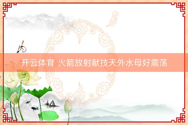 开云体育 火箭放射献技天外水母好震荡