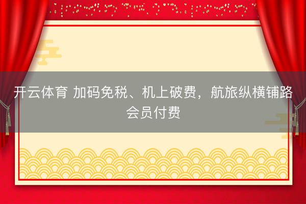 开云体育 加码免税、机上破费，航旅纵横铺路会员付费
