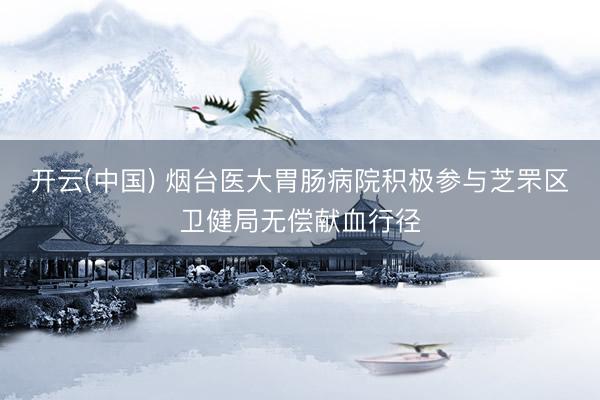 开云(中国) 烟台医大胃肠病院积极参与芝罘区卫健局无偿献血行径