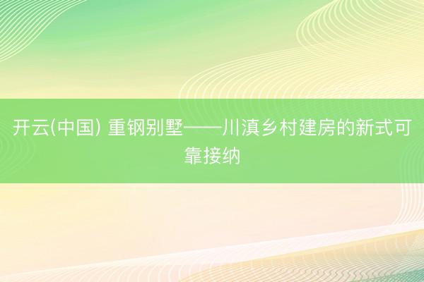 开云(中国) 重钢别墅——川滇乡村建房的新式可靠接纳