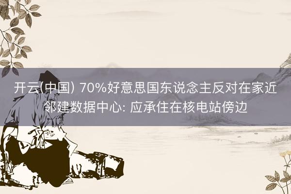 开云(中国) 70%好意思国东说念主反对在家近邻建数据中心: 应承住在核电站傍边