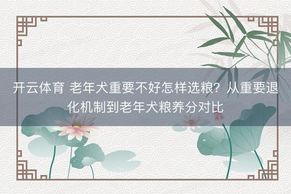 开云体育 老年犬重要不好怎样选粮？从重要退化机制到老年犬粮养分对比