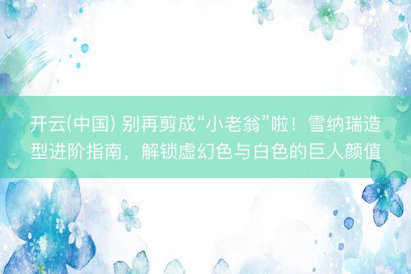 开云(中国) 别再剪成“小老翁”啦！雪纳瑞造型进阶指南，解锁虚幻色与白色的巨人颜值