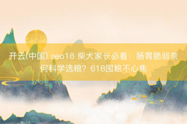 开云(中国) seo18 柴犬家长必看:肠胃脆弱奈何科学选粮?618囤粮不心焦