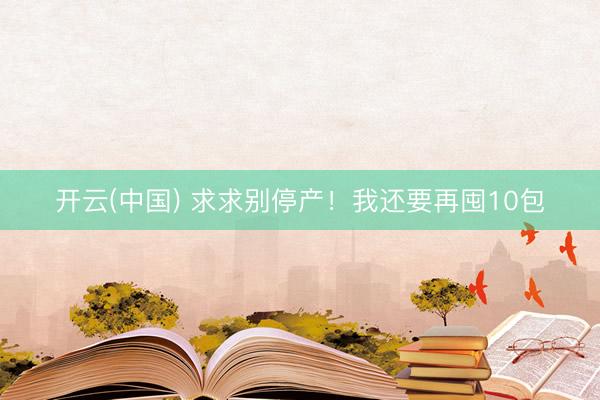 开云(中国) 求求别停产！我还要再囤10包