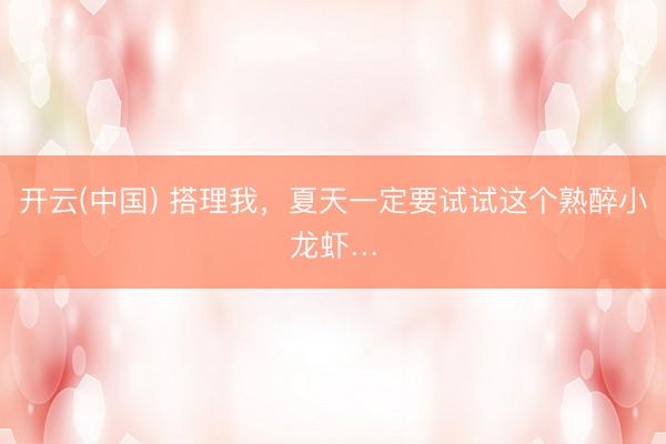 开云(中国) 搭理我，夏天一定要试试这个熟醉小龙虾…