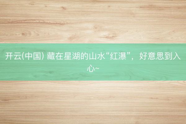 开云(中国) 藏在星湖的山水“红瀑”，好意思到入心~