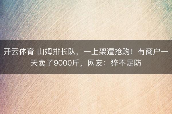 开云体育 山姆排长队,一上架遭抢购!有商户一天卖了9000斤,网友:猝不足防