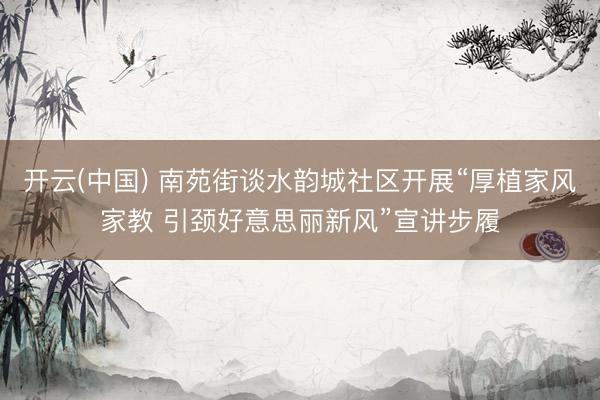 开云(中国) 南苑街谈水韵城社区开展“厚植家风家教 引颈好意思丽新风”宣讲步履