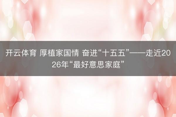 开云体育 厚植家国情 奋进“十五五”——走近2026年“最好意思家庭”