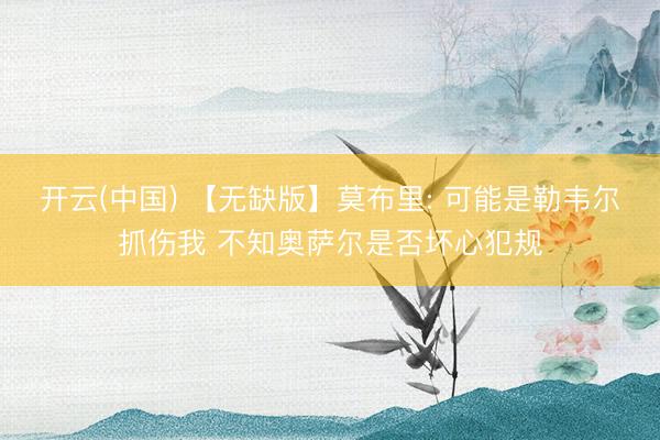 开云(中国) 【无缺版】莫布里: 可能是勒韦尔抓伤我 不知奥萨尔是否坏心犯规