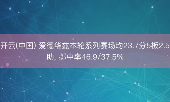 开云(中国) 爱德华兹本轮系列赛场均23.7分5板2.5助， 掷中率46.9/37.5%