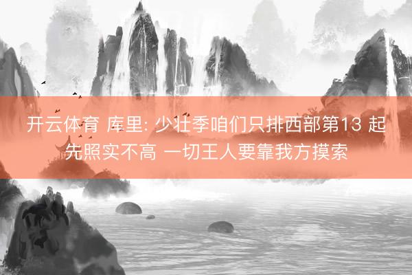 开云体育 库里: 少壮季咱们只排西部第13 起先照实不高 一切王人要靠我方摸索