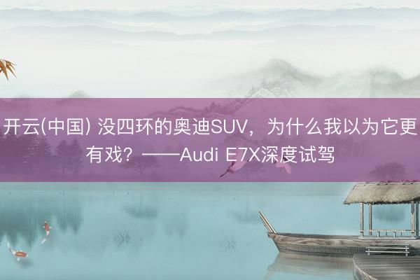 开云(中国) 没四环的奥迪SUV，为什么我以为它更有戏？——Audi E7X深度试驾