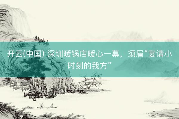 开云(中国) 深圳暖锅店暖心一幕，须眉“宴请小时刻的我方”