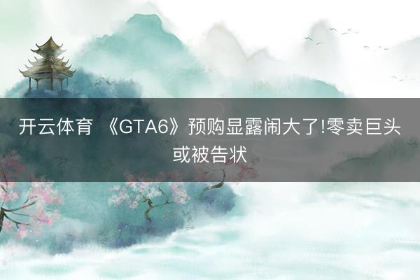 开云体育 《GTA6》预购显露闹大了!零卖巨头或被告状