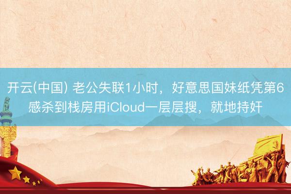 开云(中国) 老公失联1小时，好意思国妹纸凭第6感杀到栈房用iCloud一层层搜，就地持奸