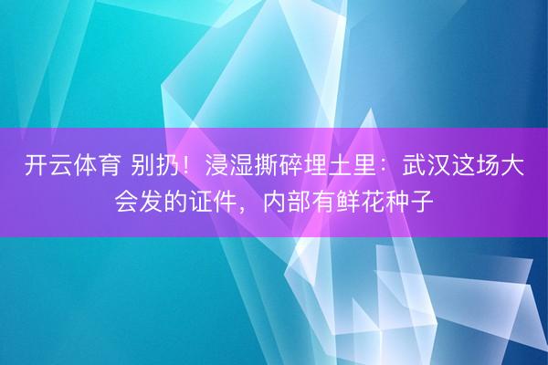 开云体育 别扔！浸湿撕碎埋土里：武汉这场大会发的证件，内部有鲜花种子