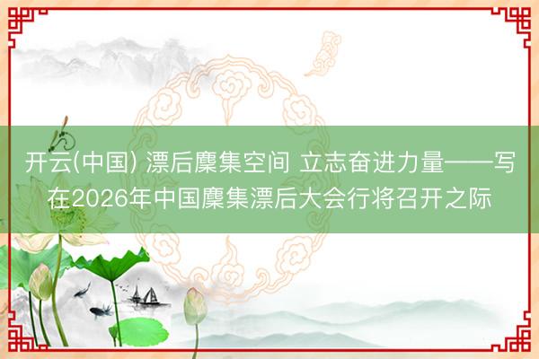 开云(中国) 漂后麇集空间 立志奋进力量——写在2026年中国麇集漂后大会行将召开之际